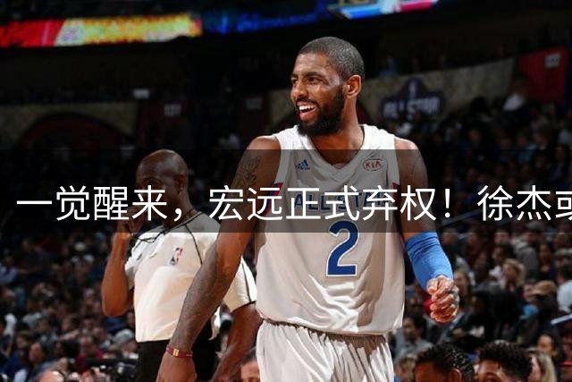 一觉醒来，宏远正式弃权！徐杰或重返国家队，杜锋爱将被退货