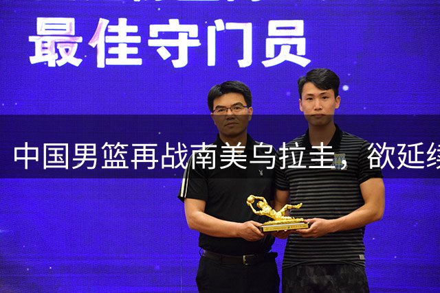 中国男篮再战南美乌拉圭，欲延续连胜势头