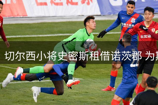 切尔西小将史密斯租借诺茨郡 为期一年征战英甲