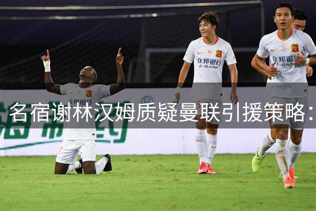 名宿谢林汉姆质疑曼联引援策略：蒂勒曼斯难扛复兴大旗