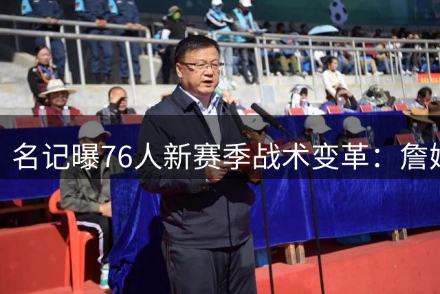 名记曝76人新赛季战术变革：詹姆斯或重拾控卫角色激活豪华阵容