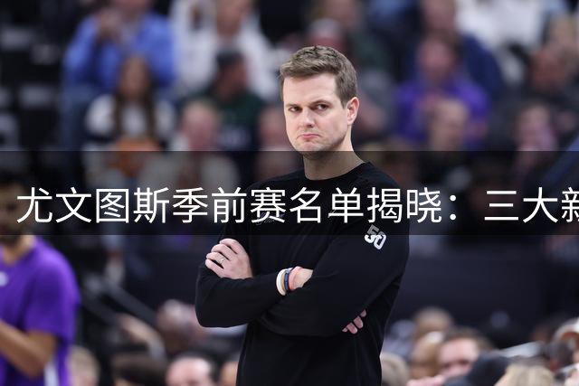 尤文图斯季前赛名单揭晓：三大新援首度亮相 意甲豪门启程美国行