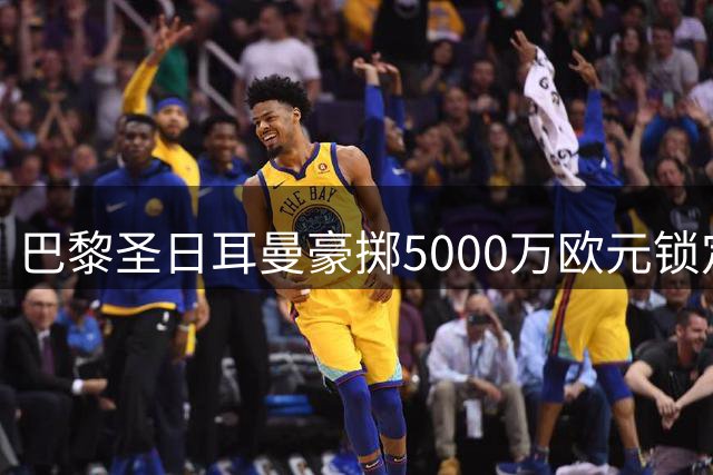 巴黎圣日耳曼豪掷5000万欧元锁定摩纳哥中场核心阿克利乌什