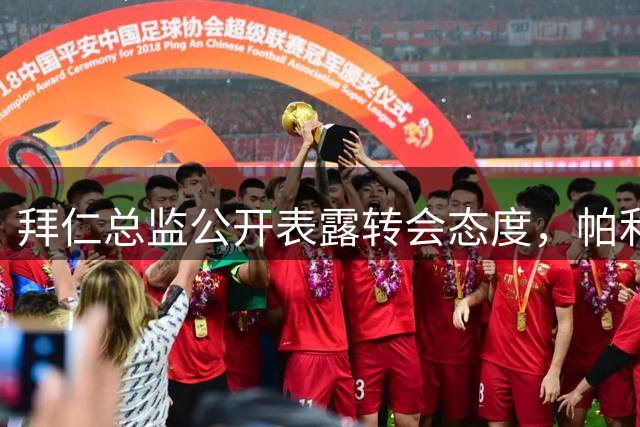 拜仁总监公开表露转会态度，帕利尼亚坚定留队决心