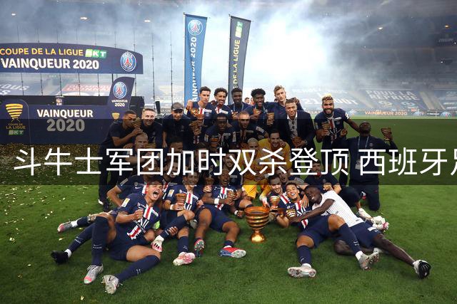 斗牛士军团加时双杀登顶 西班牙足球缔造三项历史新纪录