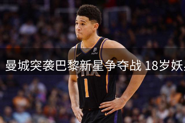 曼城突袭巴黎新星争夺战 18岁妖星或成今夏转会黑马