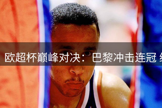 欧超杯巅峰对决：巴黎冲击连冠 维拉盼重温旧梦