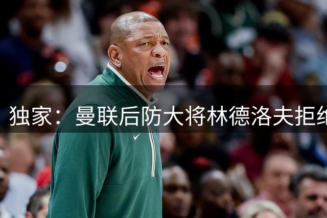 独家：曼联后防大将林德洛夫拒绝所有转会邀约 确认留队征战新赛季