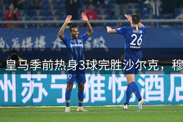 皇马季前热身3球完胜沙尔克，穆帅战术理念初见成效