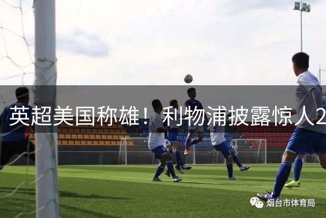 英超美国称雄！利物浦披露惊人2600万粉丝帝国版图