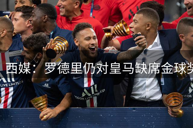 西媒：罗德里仍对皇马缺席金球奖耿耿于怀，他理解为皇马历史性的轻慢