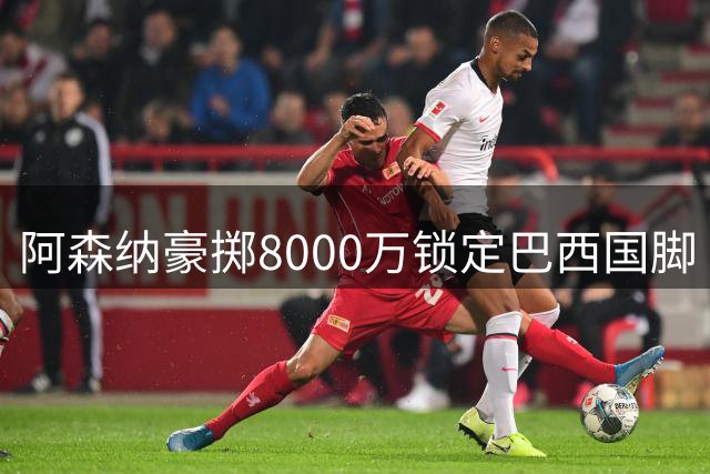 阿森纳豪掷8000万锁定巴西国脚 吉马良斯或成枪手新核