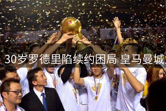 30岁罗德里陷续约困局 皇马曼城为何同时犹豫？