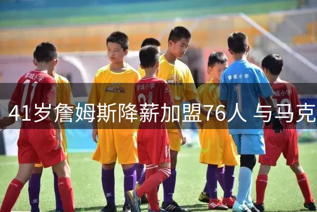 41岁詹姆斯降薪加盟76人 与马克西布朗合练视频曝光化学反应惊人