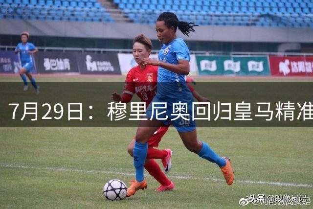 7月29日：穆里尼奥回归皇马精准补血！西甲三足鼎立格局要碎？