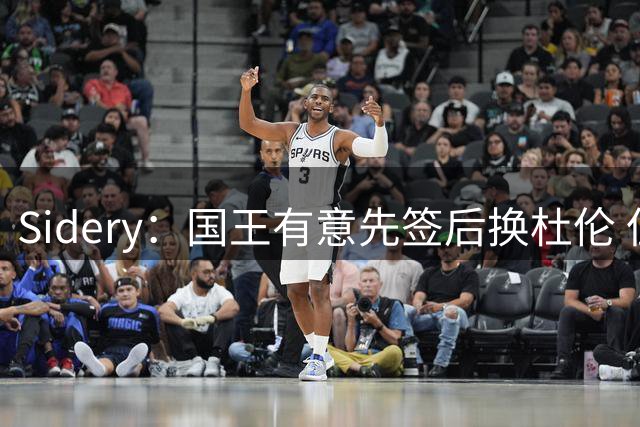 Sidery：国王有意先签后换杜伦 但活塞对小萨没有兴趣